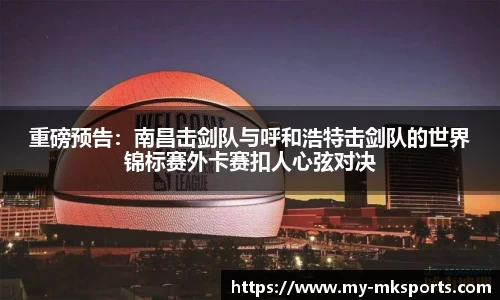 重磅预告：南昌击剑队与呼和浩特击剑队的世界锦标赛外卡赛扣人心弦对决