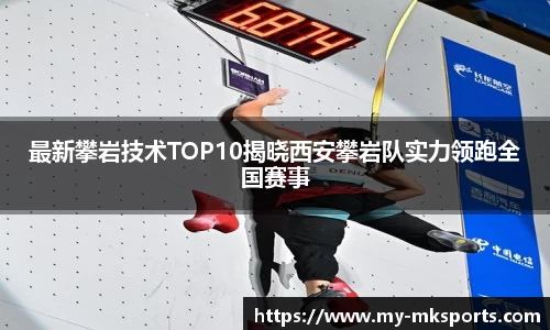 最新攀岩技术TOP10揭晓西安攀岩队实力领跑全国赛事